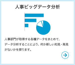 人事ビッグデータ分析　人事部門が取得する各種データをまとめて、データ分析することにより、何か新しい知見・発見がないかを探ります。