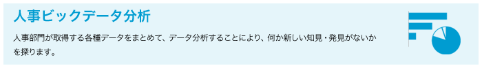 ピープルアナリティクス　人事部門が取得する各種データをまとめて、データ分析することにより、何か新しい知見・発見がないかを探ります。