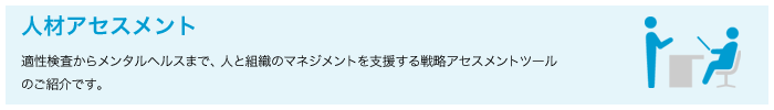 人材アセスメント　適性検査からメンタルヘルスまで、人と組織のマネジメントを支援する戦略アセスメントツールのご紹介です。